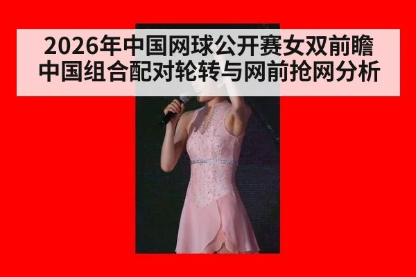 2026年中国网球公开赛女双前瞻 中国组合配对轮转与网前抢网分析