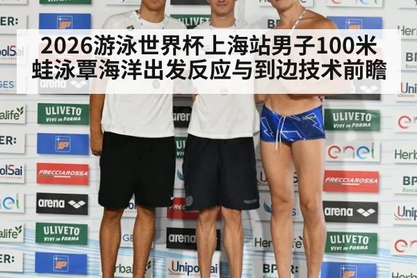 2026游泳世界杯上海站男子100米蛙泳覃海洋出发反应与到边技术前瞻