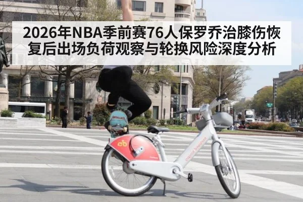 2026年NBA季前赛76人保罗乔治膝伤恢复后出场负荷观察与轮换风险深度分析