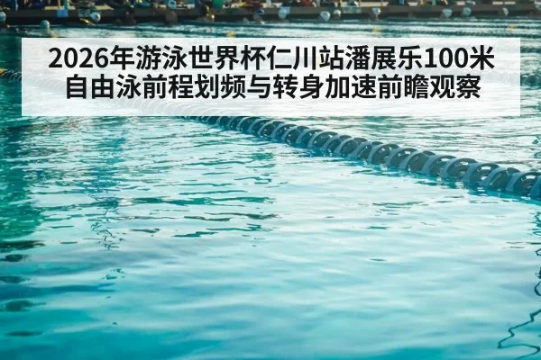 2026年游泳世界杯仁川站潘展乐100米自由泳前程划频与转身加速前瞻观察