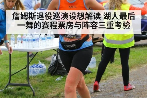 詹姆斯退役巡演设想解读 湖人最后一舞的赛程票房与阵容三重考验