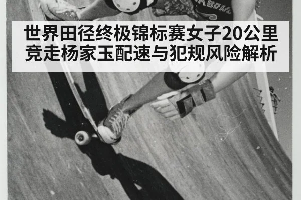 世界田径终极锦标赛女子20公里竞走杨家玉配速与犯规风险解析